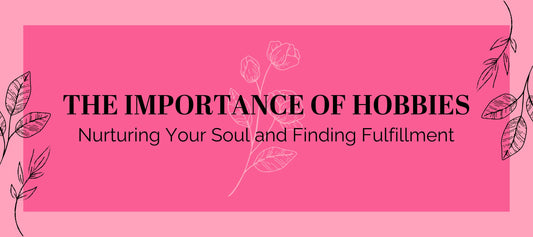The Importance of Hobbies: Nurturing Your Soul and Finding Fulfillment